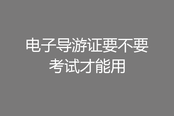 电子导游证要不要考试才能用