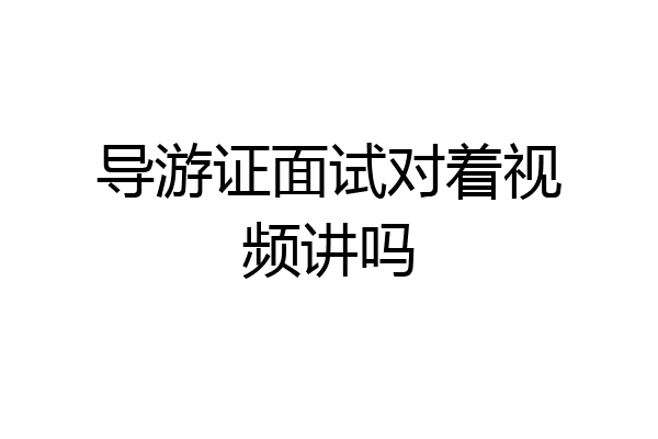 导游证面试对着视频讲吗
