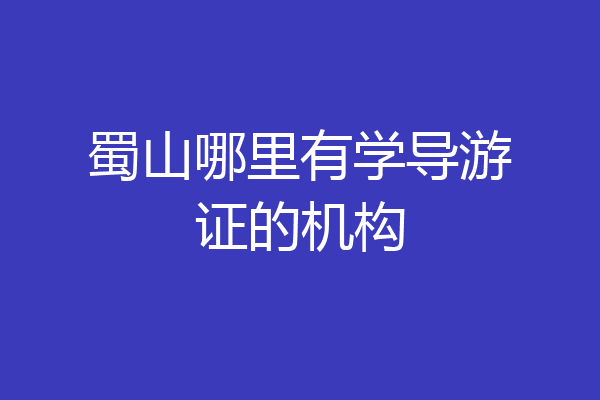 蜀山哪里有学导游证的机构