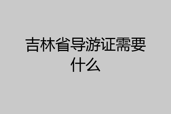 吉林省导游证需要什么
