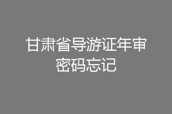 甘肃省导游证年审密码忘记