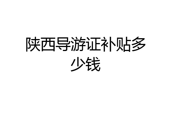 陕西导游证补贴多少钱