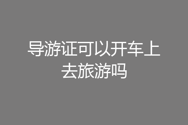 导游证可以开车上去旅游吗