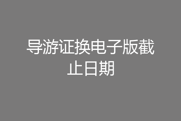 导游证换电子版截止日期