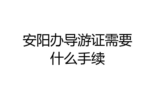 安阳办导游证需要什么手续