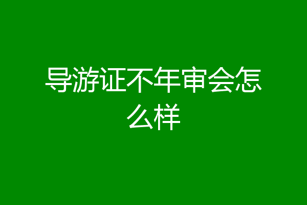 导游证不年审会怎么样