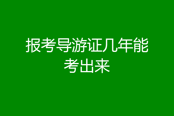 报考导游证几年能考出来