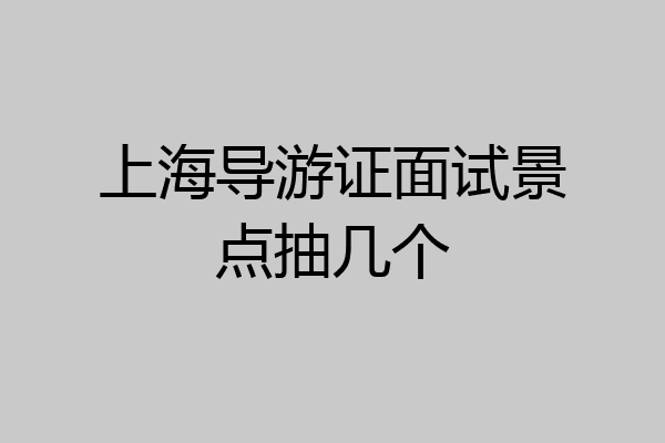 上海导游证面试景点抽几个
