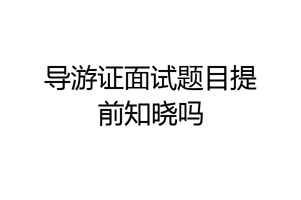 导游证面试题目提前知晓吗