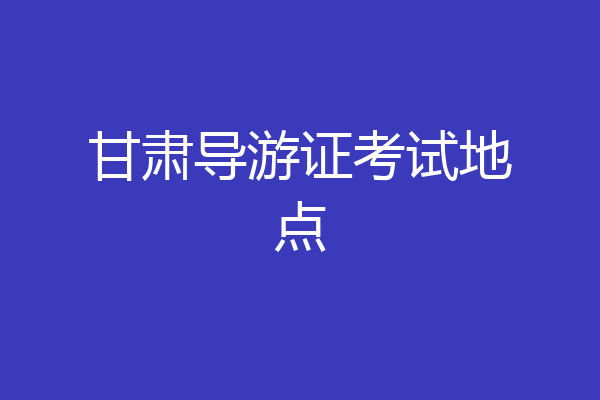 甘肃导游证考试地点