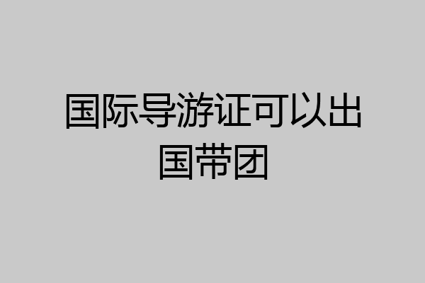 国际导游证可以出国带团