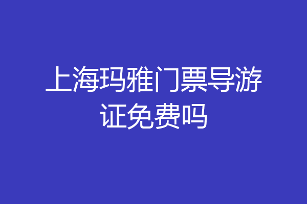上海玛雅门票导游证免费吗