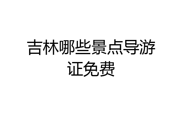 吉林哪些景点导游证免费
