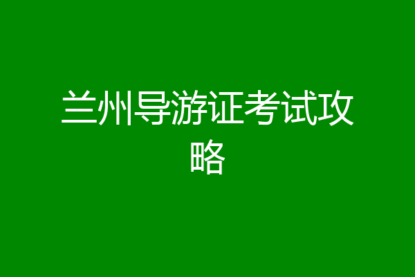 兰州导游证考试攻略