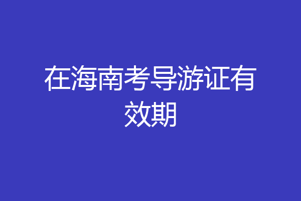 在海南考导游证有效期