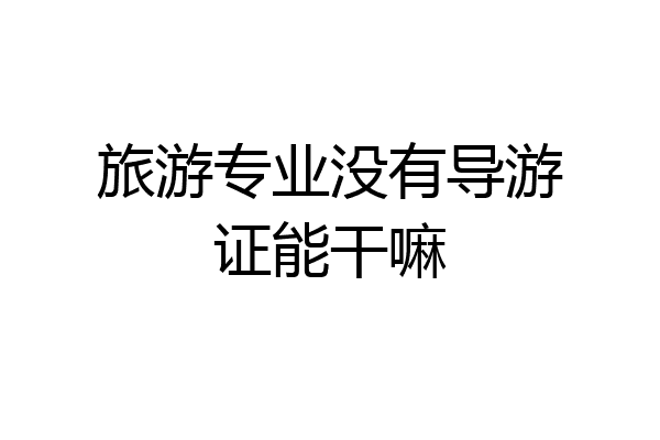 旅游专业没有导游证能干嘛