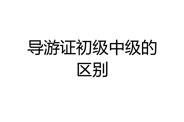 导游证初级中级的区别