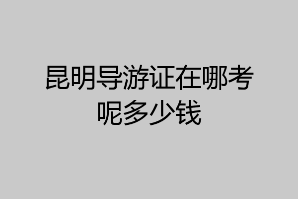 昆明导游证在哪考呢多少钱