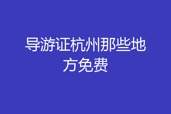 导游证杭州那些地方免费