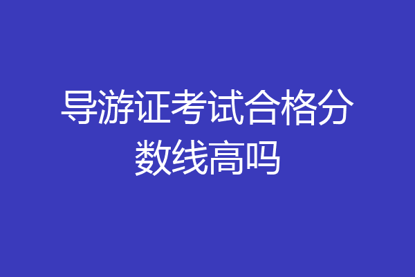 导游证考试合格分数线高吗