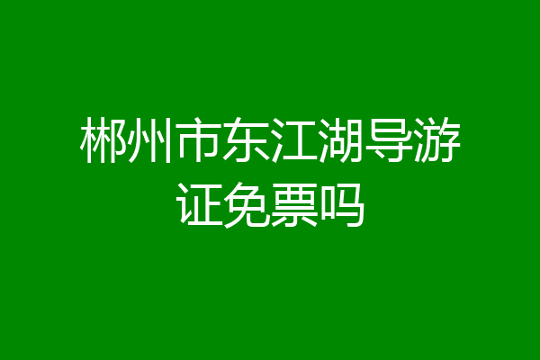 郴州市东江湖导游证免票吗