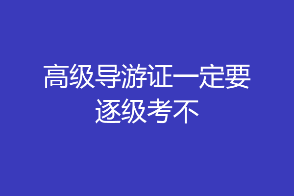 高级导游证一定要逐级考不