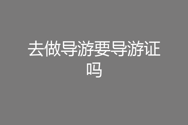 去做导游要导游证吗