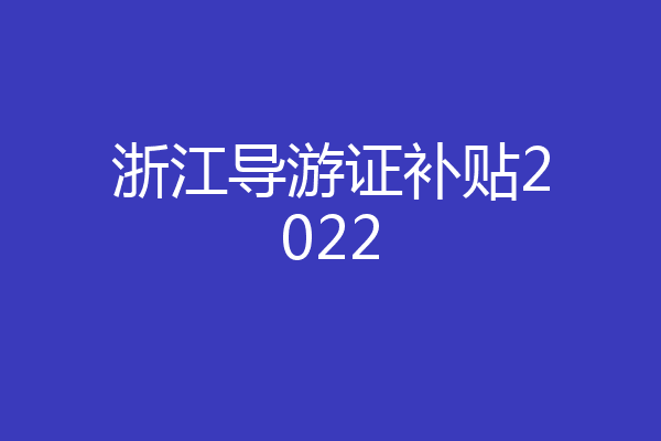 浙江导游证补贴2022
