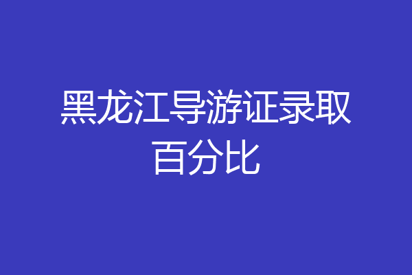 黑龙江导游证录取百分比