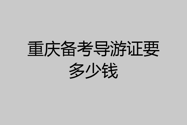 重庆备考导游证要多少钱