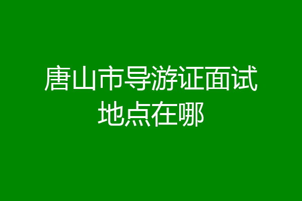 唐山市导游证面试地点在哪