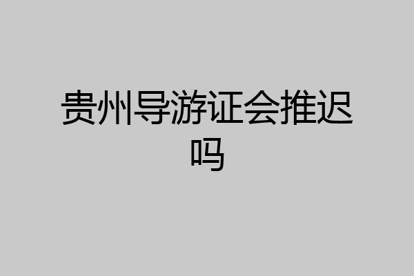 贵州导游证会推迟吗
