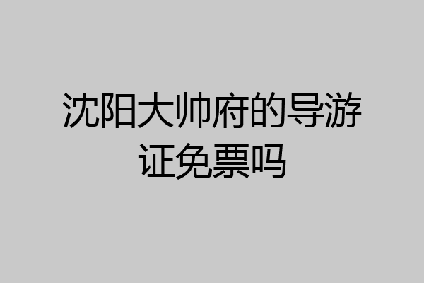 沈阳大帅府的导游证免票吗