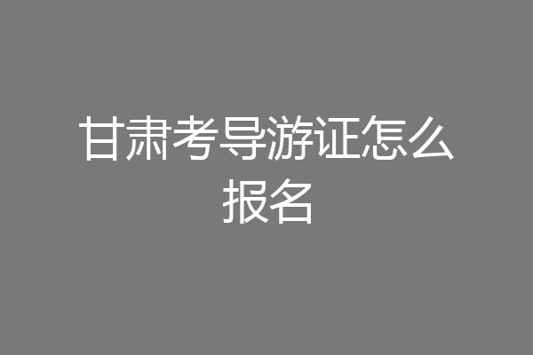 甘肃考导游证怎么报名