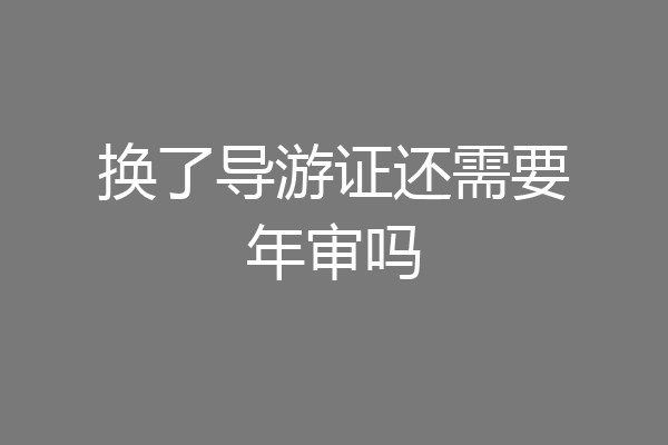 换了导游证还需要年审吗