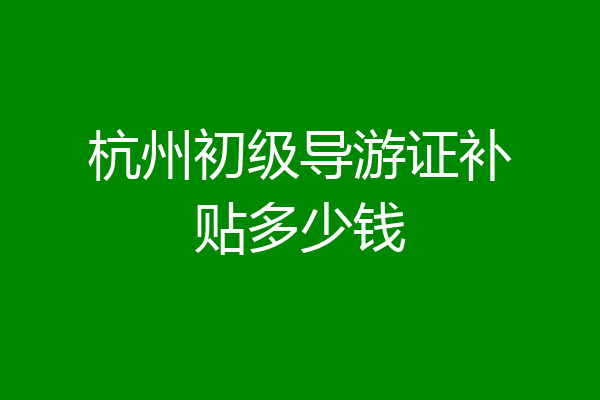 杭州初级导游证补贴多少钱