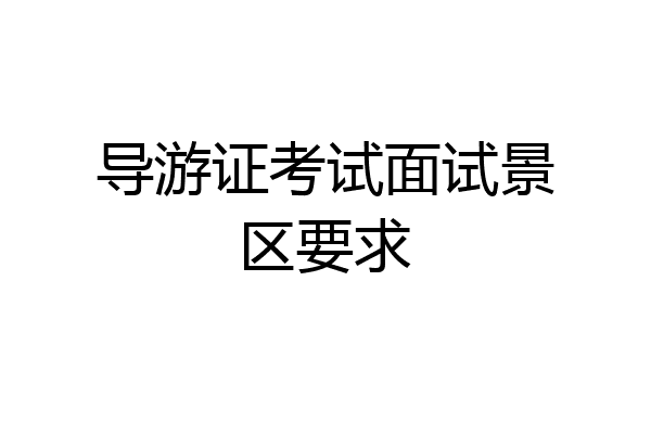 导游证考试面试景区要求