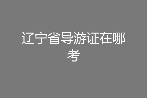 辽宁省导游证在哪考