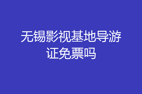 无锡影视基地导游证免票吗