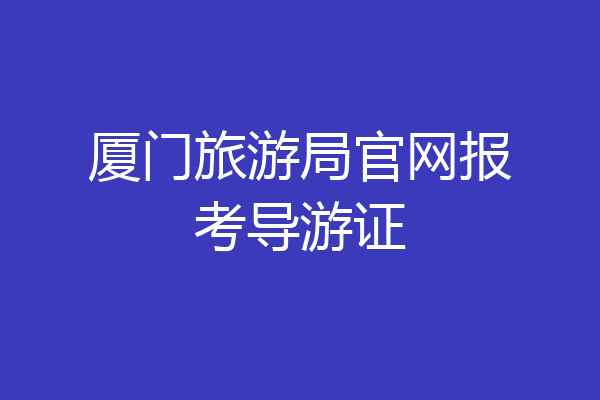 厦门旅游局官网报考导游证