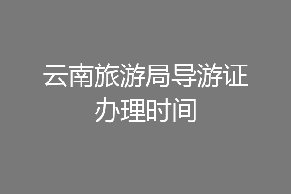 云南旅游局导游证办理时间