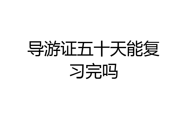 导游证五十天能复习完吗