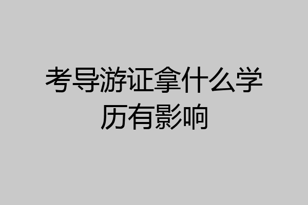考导游证拿什么学历有影响