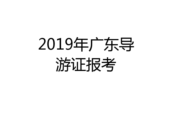 2019年广东导游证报考