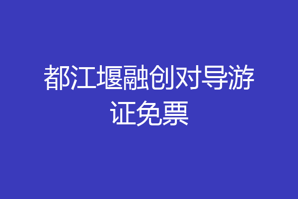 都江堰融创对导游证免票