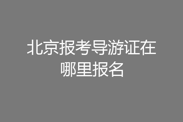 北京报考导游证在哪里报名