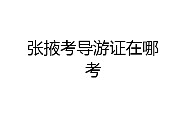 张掖考导游证在哪考