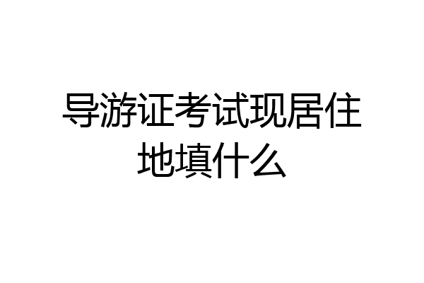 导游证考试现居住地填什么