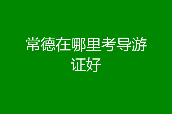 常德在哪里考导游证好