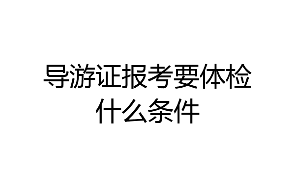 导游证报考要体检什么条件